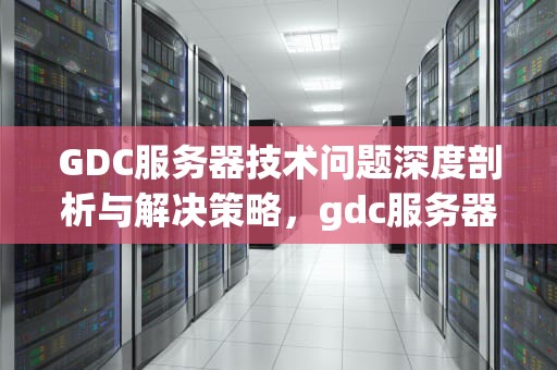 GDC服务器技术问题深度剖析与解决策略，gdc服务器常见错误