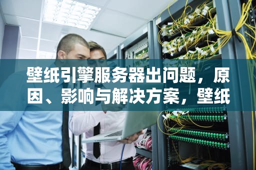 壁纸引擎服务器出问题，原因、影响与解决方案，壁纸引擎服务器出问题怎么解决