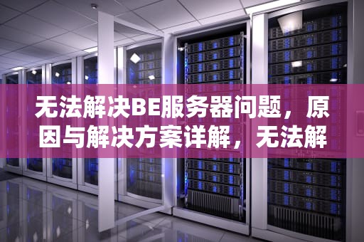 无法解决BE服务器问题，原因与解决方案详解，无法解决be服务器问题怎么办