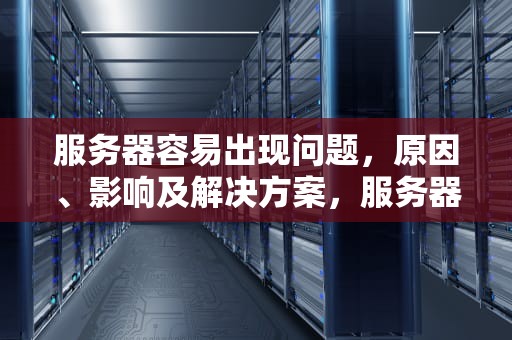 服务器容易出现问题，原因、影响及解决方案，服务器容易出现问题怎么解决