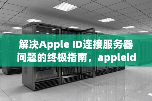 解决Apple ID连接服务器问题的终极指南，appleid 连接服务器出现问题