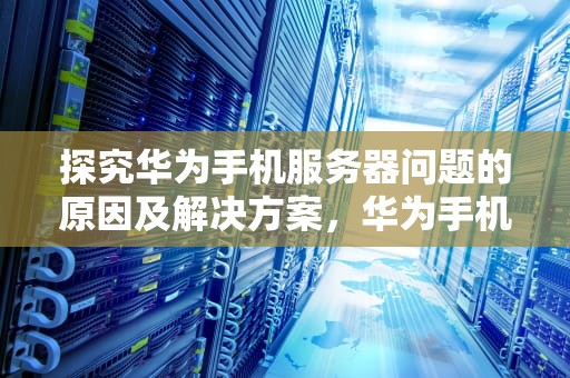 探究华为手机服务器问题的原因及解决方案，华为手机服务器有问题怎么办