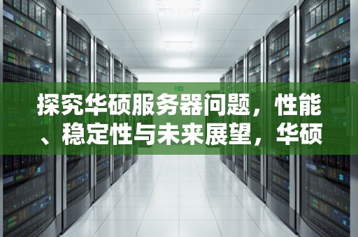 探究华硕服务器问题，性能、稳定性与未来展望，华硕服务器有问题吗知乎