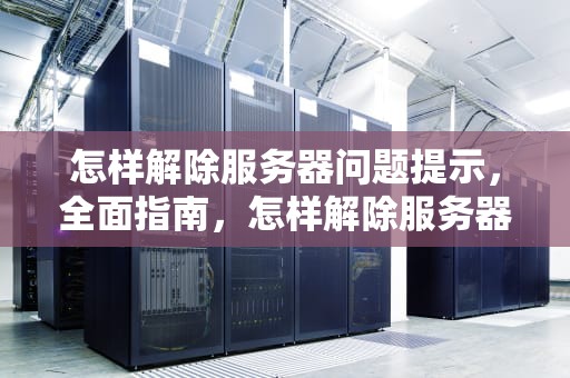 怎样解除服务器问题提示，全面指南，怎样解除服务器问题提示功能