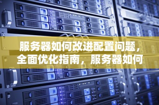 服务器如何改进配置问题，全面优化指南，服务器如何改进配置问题的方法