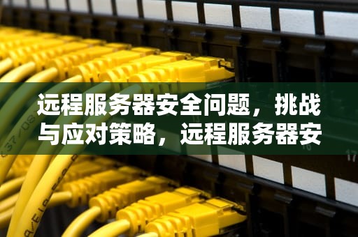 远程服务器安全问题，挑战与应对策略，远程服务器安全问题有哪些
