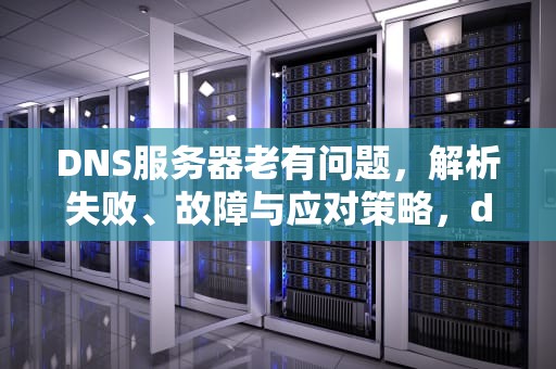 DNS服务器老有问题，解析失败、故障与应对策略，dns为什么会服务器故障