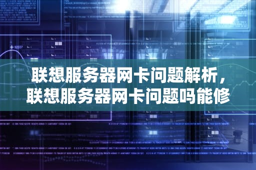联想服务器网卡问题解析，联想服务器网卡问题吗能修吗