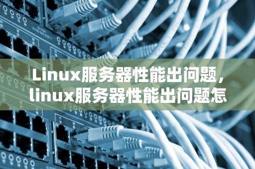 Linux服务器性能出问题，linux服务器性能出问题怎么解决