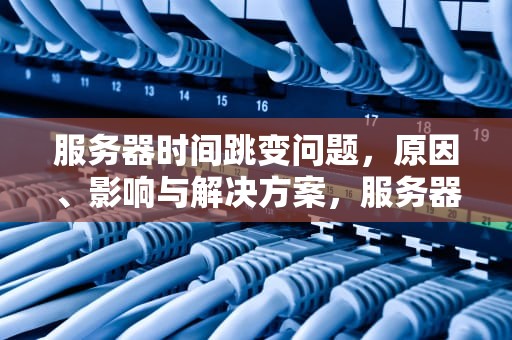 服务器时间跳变问题，原因、影响与解决方案，服务器时间跳变问题怎么解决
