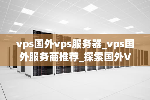 vps国外vps服务器_vps国外服务商推荐_探索国外VPS服务器的优势与应用