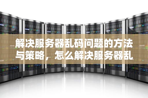 解决服务器乱码问题的方法与策略，怎么解决服务器乱码问题呢