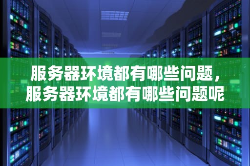 服务器环境都有哪些问题，服务器环境都有哪些问题呢