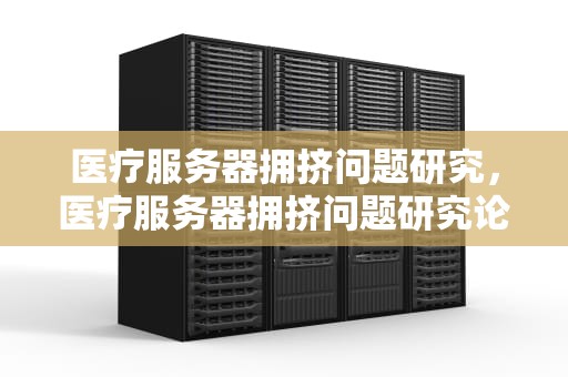 医疗服务器拥挤问题研究，医疗服务器拥挤问题研究论文