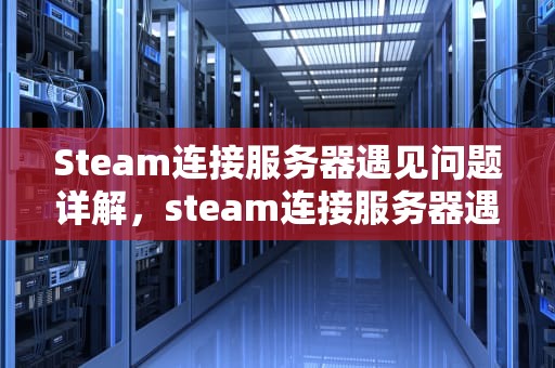 Steam连接服务器遇见问题详解，steam连接服务器遇见问题怎么解决