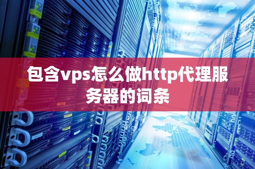 包含vps怎么做http代理服务器的词条