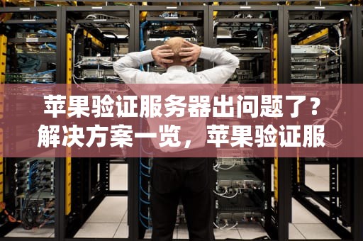 苹果验证服务器出问题了？解决方案一览，苹果验证服务器出问题怎么办
