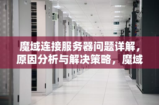魔域连接服务器问题详解，原因分析与解决策略，魔域连接服务器问题怎么解决