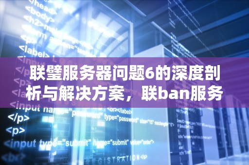 联璧服务器问题6的深度剖析与解决方案，联ban服务器