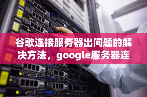 谷歌连接服务器出问题的解决方法，google服务器连不上
