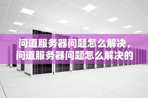 问道服务器问题怎么解决，问道服务器问题怎么解决的