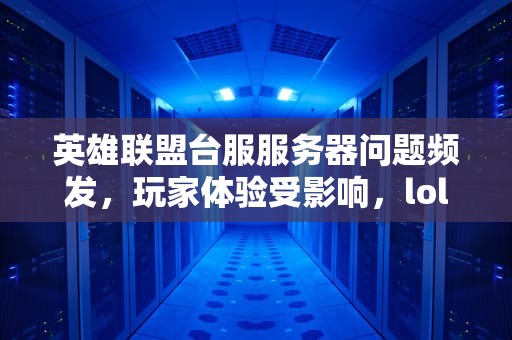 英雄联盟台服服务器问题频发，玩家体验受影响，lol台服服务器出问题怎么办