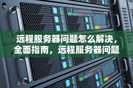 远程服务器问题怎么解决，全面指南，远程服务器问题怎么解决的