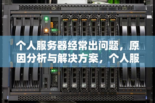 个人服务器经常出问题，原因分析与解决方案，个人服务器经常出问题怎么办
