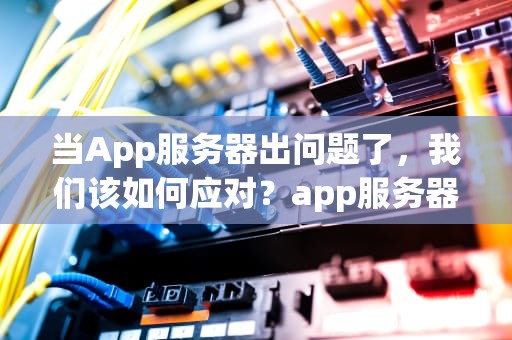 当App服务器出问题了，我们该如何应对？app服务器出问题了怎么办