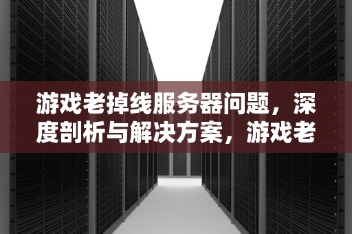 游戏老掉线服务器问题，深度剖析与解决方案，游戏老掉线服务器问题怎么解决