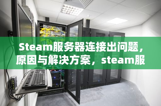 Steam服务器连接出问题，原因与解决方案，steam服务器连接出问题怎么解决