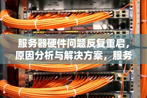 服务器硬件问题反复重启，原因分析与解决方案，服务器硬件问题反复重启怎么办