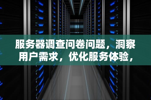 服务器调查问卷问题，洞察用户需求，优化服务体验，服务器调查问卷问题有哪些