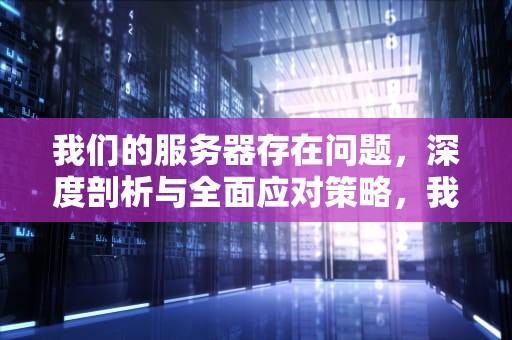 我们的服务器存在问题，深度剖析与全面应对策略，我们的服务器存在问题怎么解决