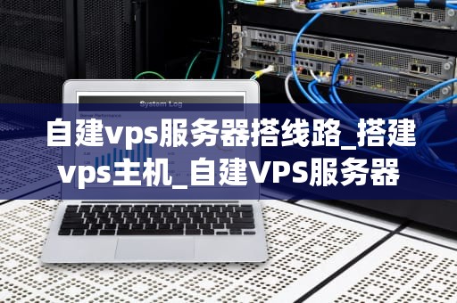 自建vps服务器搭线路_搭建vps主机_自建VPS服务器搭线路的全面指南