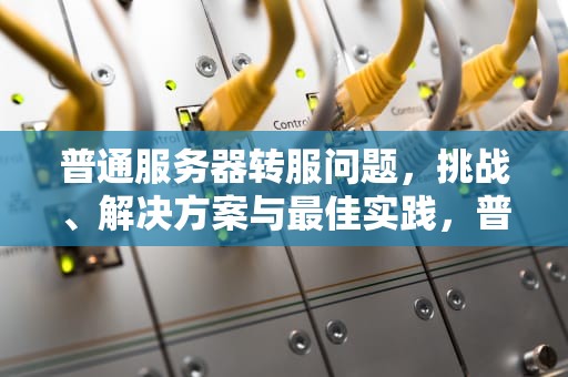 普通服务器转服问题，挑战、解决方案与最佳实践，普通服务器转服问题有哪些