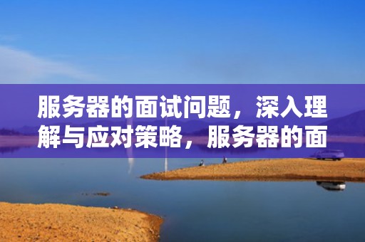 服务器的面试问题，深入理解与应对策略，服务器的面试问题有哪些