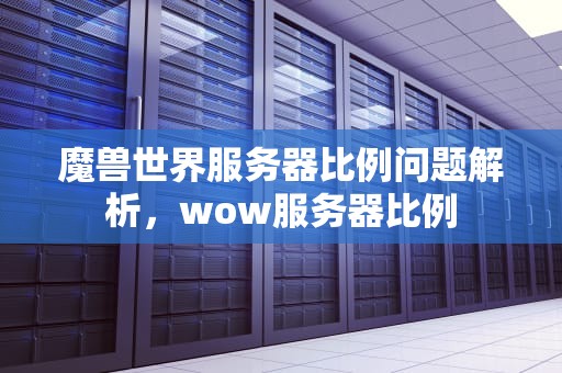 魔兽世界服务器比例问题解析，wow服务器比例