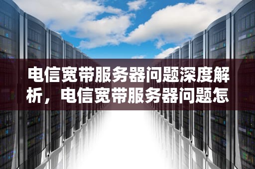 电信宽带服务器问题深度解析，电信宽带服务器问题怎么解决