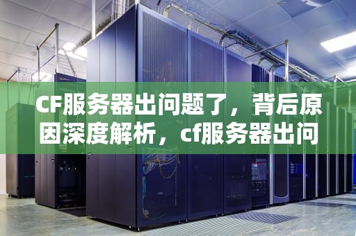 CF服务器出问题了，背后原因深度解析，cf服务器出问题了怎么办