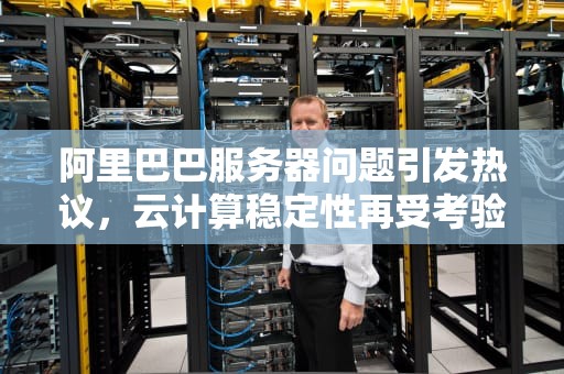 阿里巴巴服务器问题引发热议，云计算稳定性再受考验，阿里巴巴服务器问题怎么解决