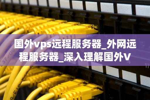 国外vps远程服务器_外网远程服务器_深入理解国外VPS远程服务器的运用及优势