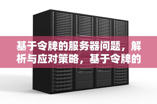 基于令牌的服务器问题，解析与应对策略，基于令牌的服务器问题有哪些