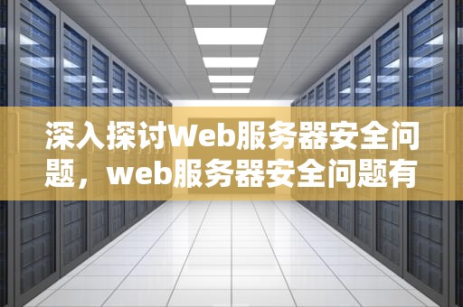 深入探讨Web服务器安全问题，web服务器安全问题有哪些