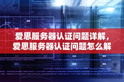 爱思服务器认证问题详解，爱思服务器认证问题怎么解决