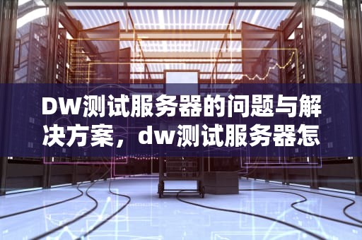 DW测试服务器的问题与解决方案，dw测试服务器怎么弄