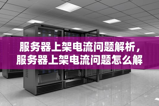 服务器上架电流问题解析，服务器上架电流问题怎么解决