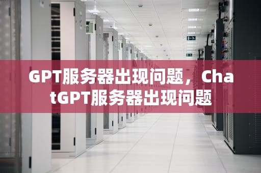 GPT服务器出现问题，ChatGPT服务器出现问题