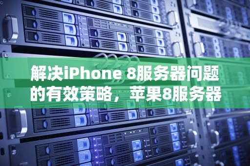 解决iPhone 8服务器问题的有效策略，苹果8服务器出现问题