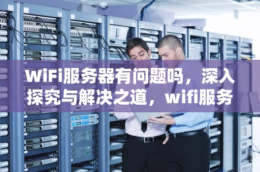 WiFi服务器有问题吗，深入探究与解决之道，wifi服务器有问题吗怎么解决